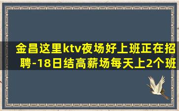 金昌这里ktv夜场好上班正在招聘-18日结高薪场每天上2个班